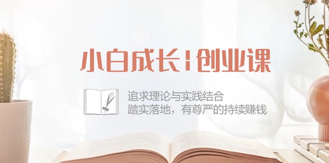 小白成长|创业课：追求理论与实践结合，踏实落地，有尊严的持续赚钱-42节-冒泡网
