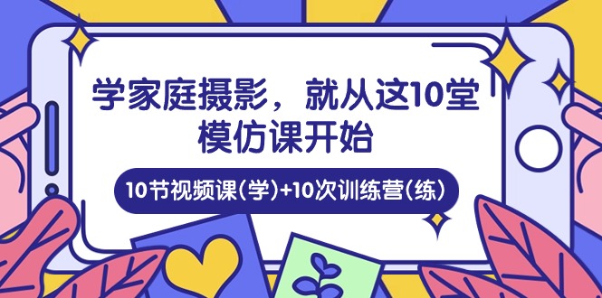 学家庭 摄影，就从这10堂模仿课开始 ，10节视频课(学)+10次训练营(练)-冒泡网