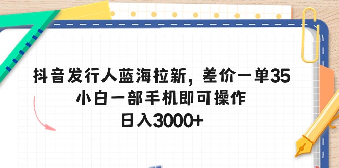 抖音发行人蓝海拉新，差价一单35，小白一部手机即可操作，日入3000+-冒泡网