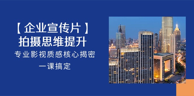 【企业-宣传片】拍摄 思维提升，专业影视质感核心揭密，一课搞定-冒泡网