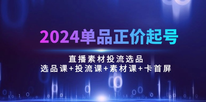 2024单品正价起号，直播素材投流选品：选品课+投流课+素材课+卡首屏/100节-冒泡网