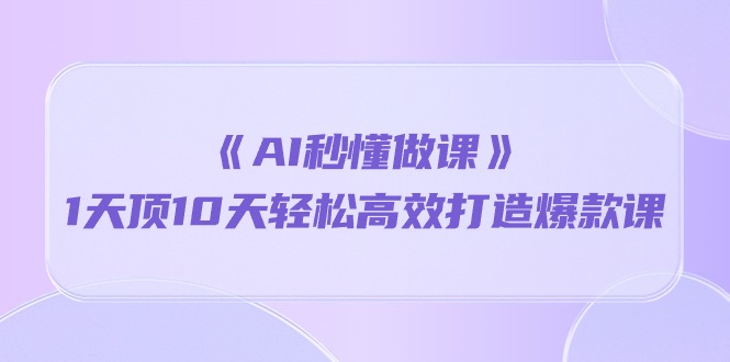 《AI秒懂做课》1天顶10天轻松高效打造爆款课-冒泡网