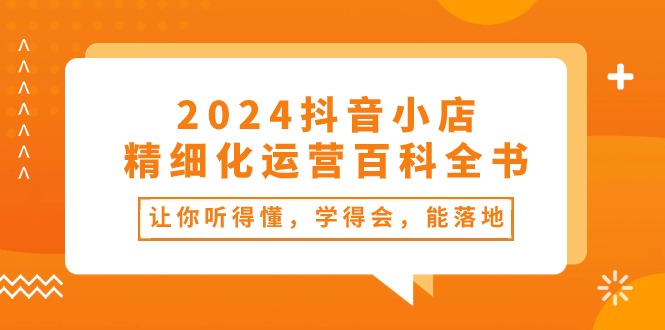 2024抖音小店-精细化运营百科全书：让你听得懂，学得会，能落地-冒泡网