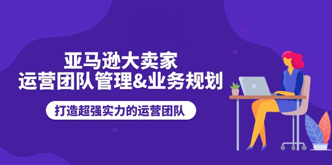 亚马逊大卖家-运营团队管理&业务规划，打造超强实力的运营团队-冒泡网