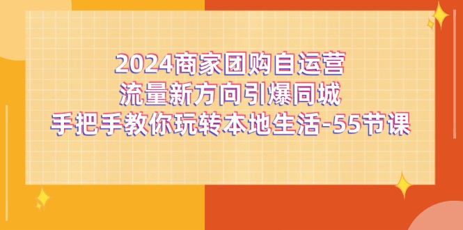2024商家团购-自运营流量新方向引爆同城，手把手教你玩转本地生活-55节课-冒泡网