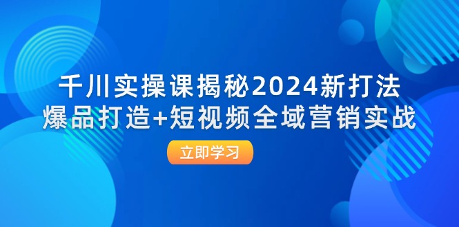 千川实操课揭秘2024新打法：爆品打造+短视频全域营销实战-冒泡网