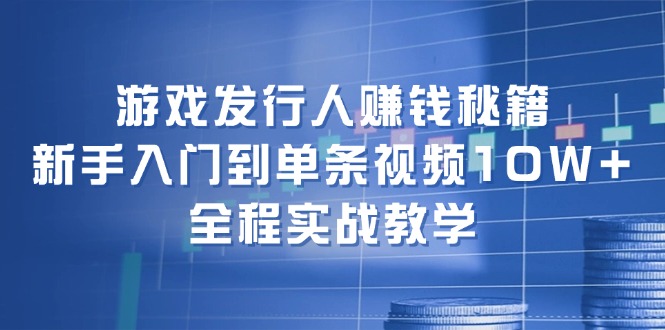 游戏发行人赚钱秘籍：新手入门到单条视频10W+，全程实战教学-冒泡网