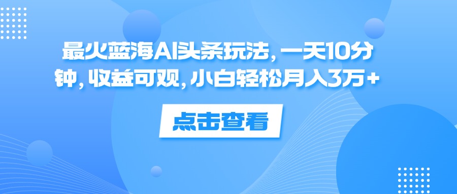最火蓝海AI头条玩法，一天10分钟，收益可观，小白轻松月入3万+-冒泡网