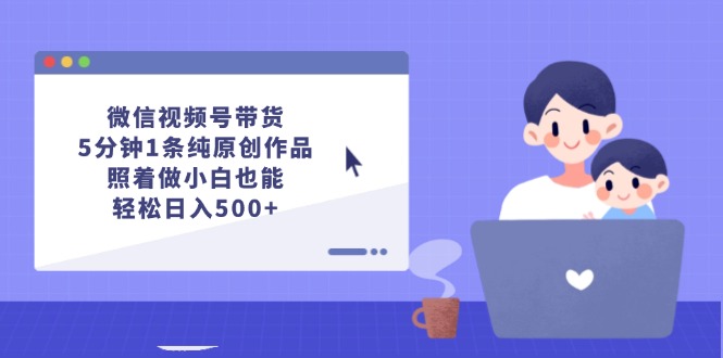 微信视频号带货，5分钟1条纯原创作品，照着做小白也能轻松日入500+-冒泡网