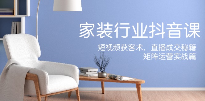 家装抖音课：短视频获客术，直播成交秘籍，矩阵运营实战篇-冒泡网