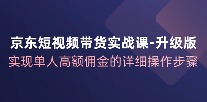 京东-短视频带货实战课-升级版，实现单人高额佣金的详细操作步骤-冒泡网