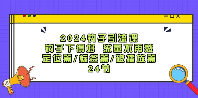 2024钩子·引流课：钩子下得好 流量不再愁，定位篇/标签篇/破播放篇/24节-冒泡网