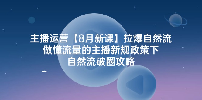 主播运营【8月新课】拉爆自然流，做懂流量的主播新规政策下，自然流破…-冒泡网