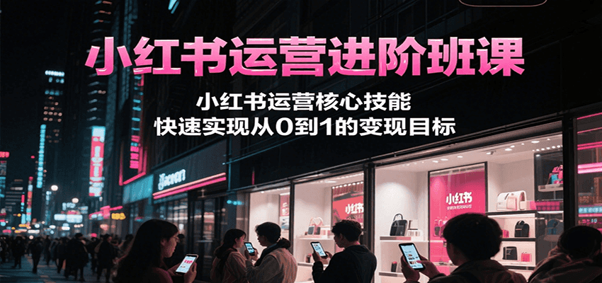 小红书运营进阶班课，小红书运营核心技能，快速实现从0到1的变现目标-冒泡网