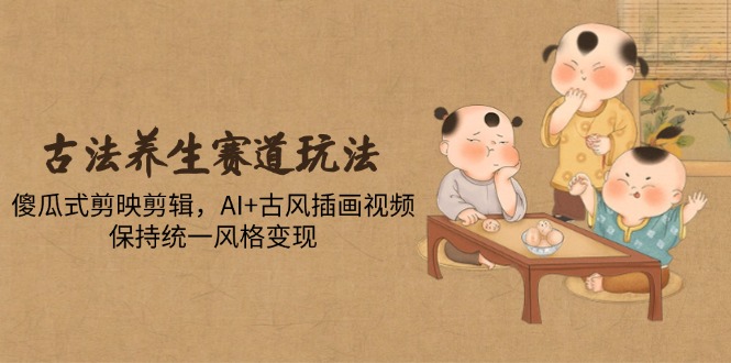 古法养生赛道玩法，傻瓜式剪映剪辑，AI+古风插画视频，保持统一风格变现-冒泡网