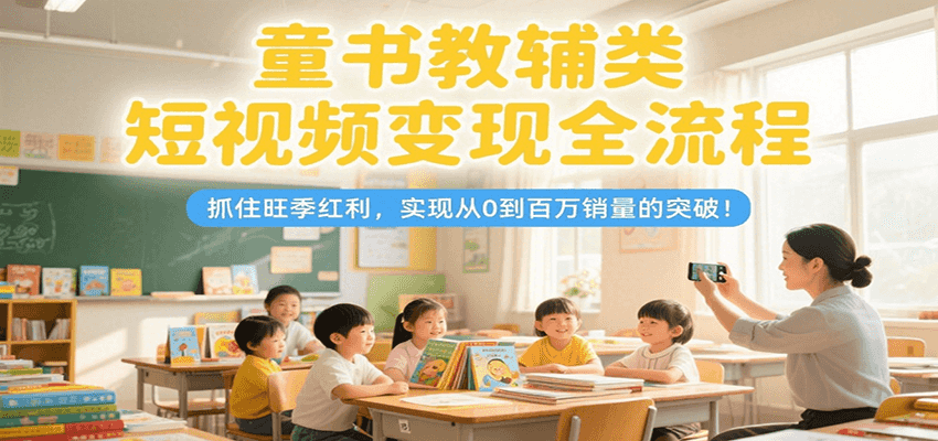 童书教辅类短视频变现全流程，抓住旺季红利，实现从0到百万销量的突破！-冒泡网