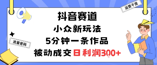 抖音赛道：小众新玩法，5分钟一条作品，被动成交，日利润3张-冒泡网