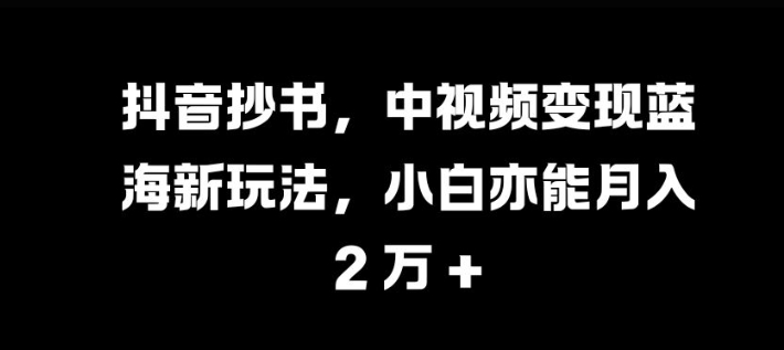 抖音抄书，中视频变现蓝海新玩法，小白亦能月入 过W【揭秘】-冒泡网