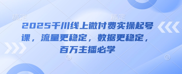 2025千川线上微付费实操起号课，流量更稳定，数据更稳定，百万主播必学-冒泡网