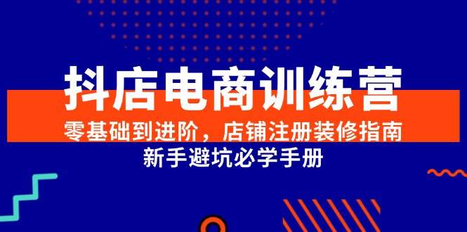 抖店电商训练营，零基础到进阶，店铺注册装修指南，新手避坑必学手册-冒泡网