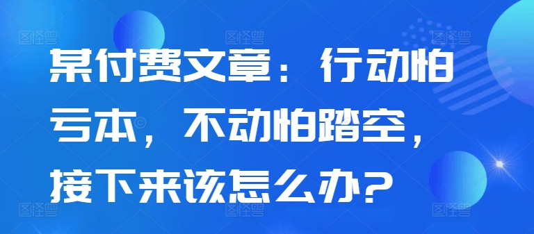 某付费文章：行动怕亏本，不动怕踏空，接下来该怎么办?-冒泡网