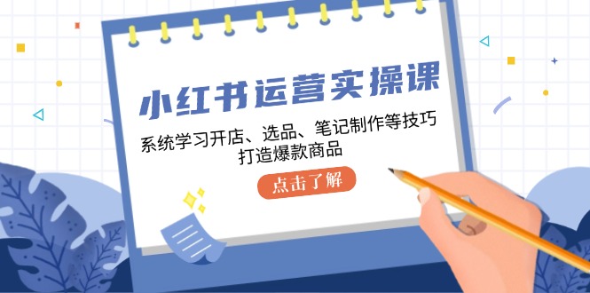 小红书运营实操课，系统学习开店、选品、笔记制作等技巧，打造爆款商品-冒泡网