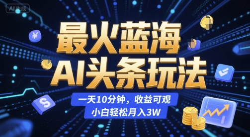 最火蓝海AI头条玩法，一天10分钟，收益可观，小白轻松月入3W【揭秘】-冒泡网