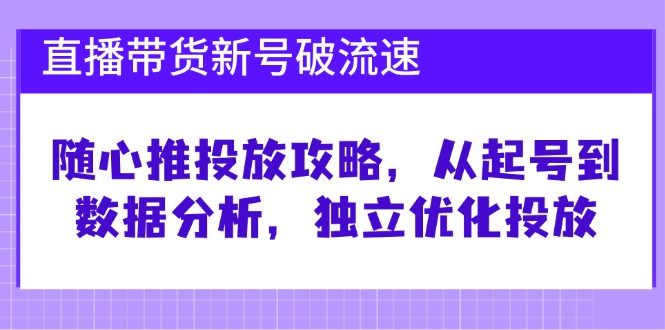 直播带货新号破 流速：随心推投放攻略，从起号到数据分析，独立优化投放-冒泡网