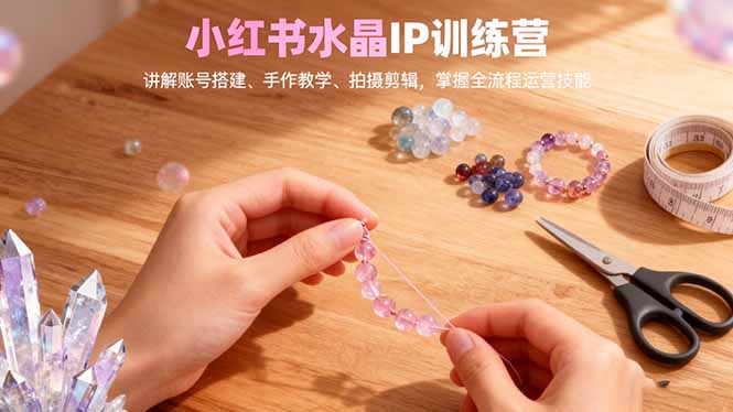 小红书水晶IP训练营，讲解账号搭建、手作教学、拍摄剪辑，全流程运营技能-冒泡网