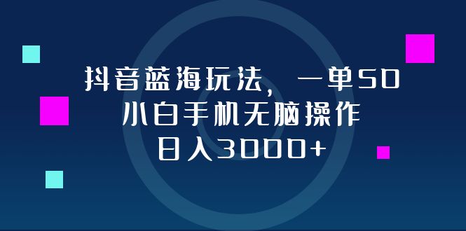 抖音蓝海玩法，一单50，小白手机无脑操作，日入3000+-冒泡网