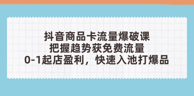 抖音商品卡流量爆破课：把握趋势获免费流量，0-1起店盈利，快速入池打爆品-冒泡网