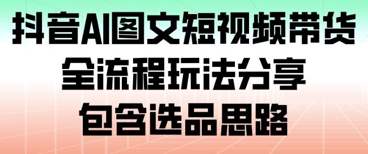 抖音AI图文短视频带货，全流程玩法分享，包含选品思路-冒泡网