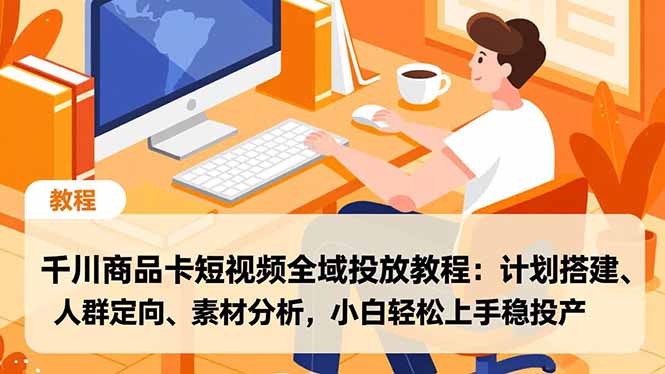 千川商品卡短视频全域投放教程：计划搭建、人群定向、素材分析，小白轻松上手稳投产-冒泡网