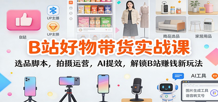 B站好物带货实战课：选品脚本，拍摄运营，AI提效，解锁B站赚钱新玩法-冒泡网