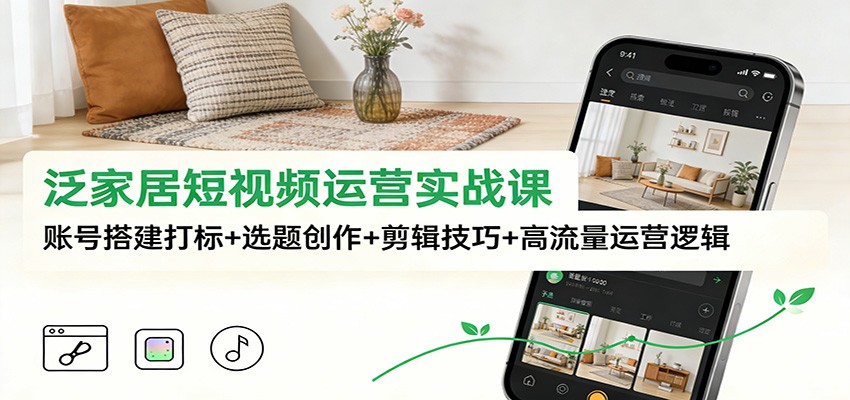 泛家居短视频运营实战课：账号搭建打标+选题创作+剪辑技巧+高流量运营逻辑-冒泡网