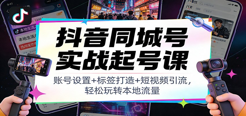 抖音同城号实战起号课：账号设置+标签打造+短视频引流，轻松玩转本地流量-冒泡网