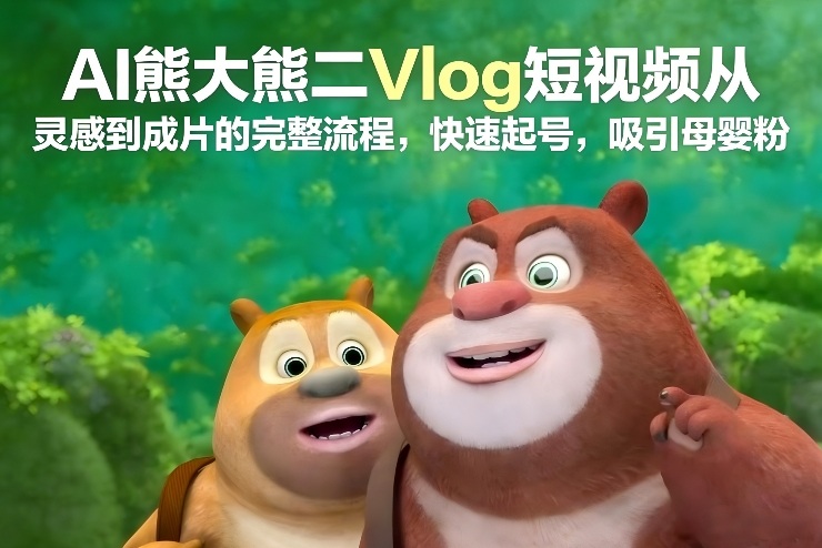 AI熊大熊二Vlog短视频从灵感到成片的完整流程，快速起号，吸引母婴粉-冒泡网