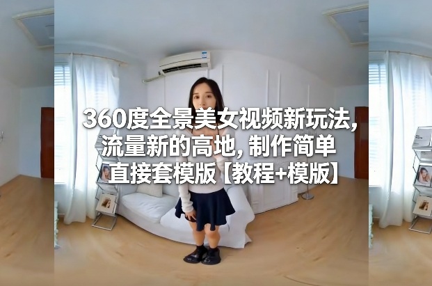 360度全景美女视频新玩法，流量新的高地，制作简单直接套模版【教程+模版】-冒泡网