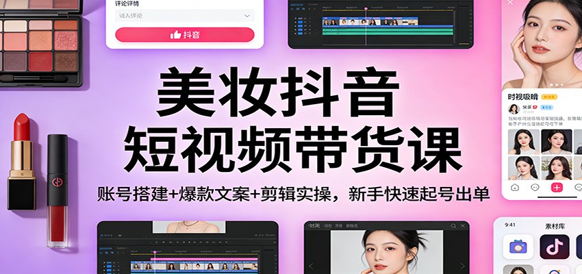 美妆抖音短视频带货课：账号搭建+爆款文案+剪辑实操，新手快速起号出单-冒泡网