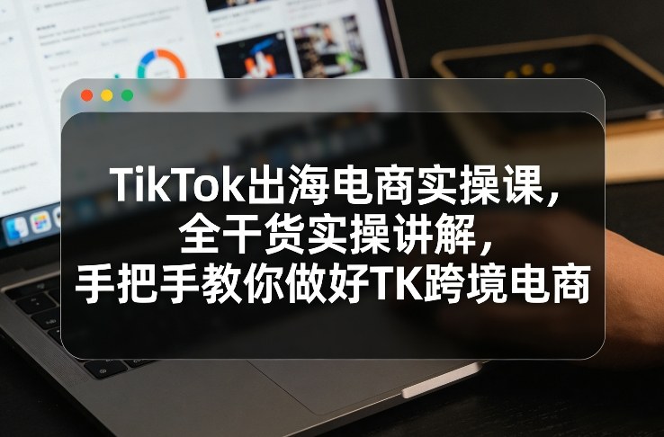 TikTok出海电商实操课，全干货实操讲解，手把手教你做好TK跨境电商-冒泡网