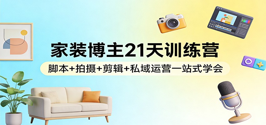 家装博主21天训练营：脚本+拍摄+剪辑+私域运营一站式学会-冒泡网
