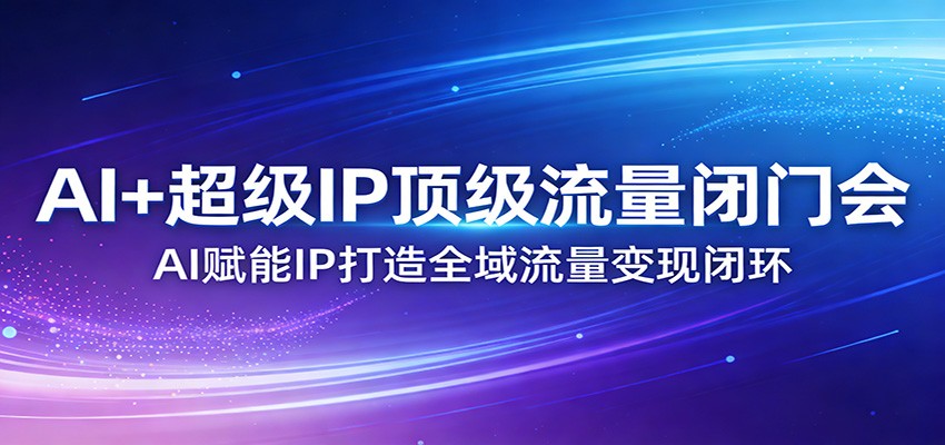 AI+超级IP顶级流量闭门会：AI赋能IP打造全域流量变现闭环-冒泡网