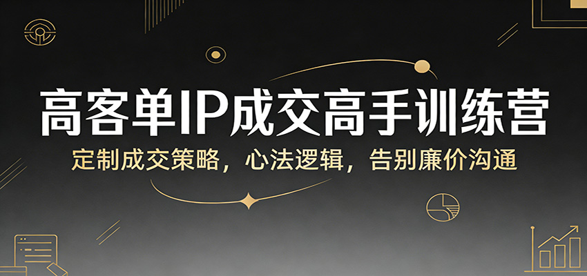 高客单IP成交高手训练营：定制成交策略，心法逻辑，告别廉价沟通-冒泡网