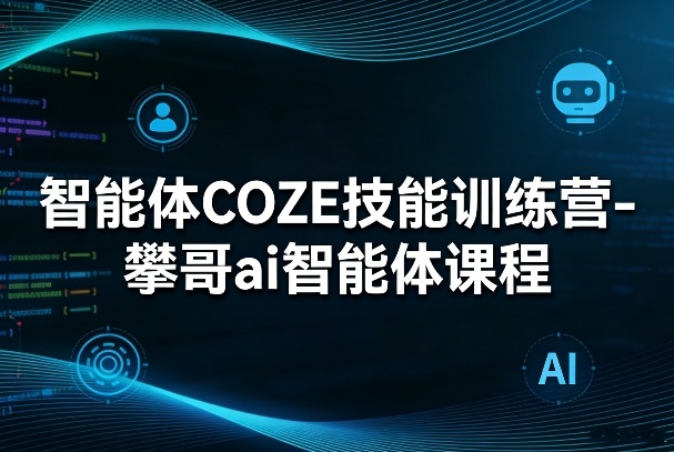 智能体COZE技能训练营-攀哥ai智能体课程-冒泡网