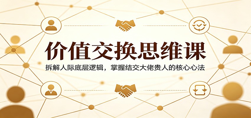 价值交换思维课：拆解人际底层逻辑，掌握结交大佬贵人的核心心法-冒泡网