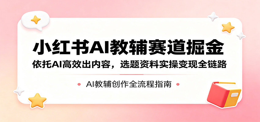 小红书AI教辅赛道掘金：依托AI高效出内容，选题资料实操变现全链路-冒泡网