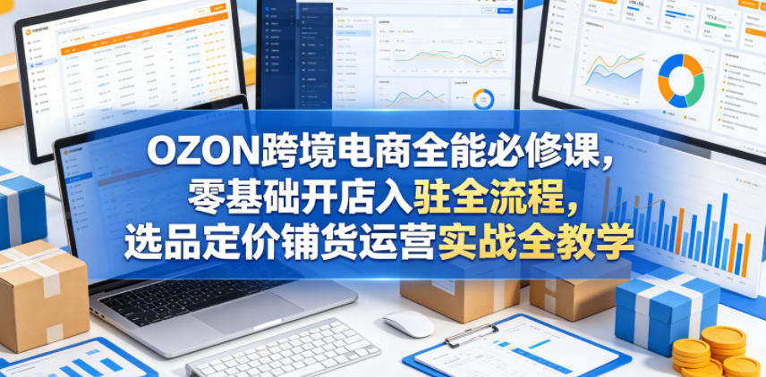 OZON跨境电商全能必修课，零基础开店入驻全流程，选品定价铺货运营实战全教学-冒泡网