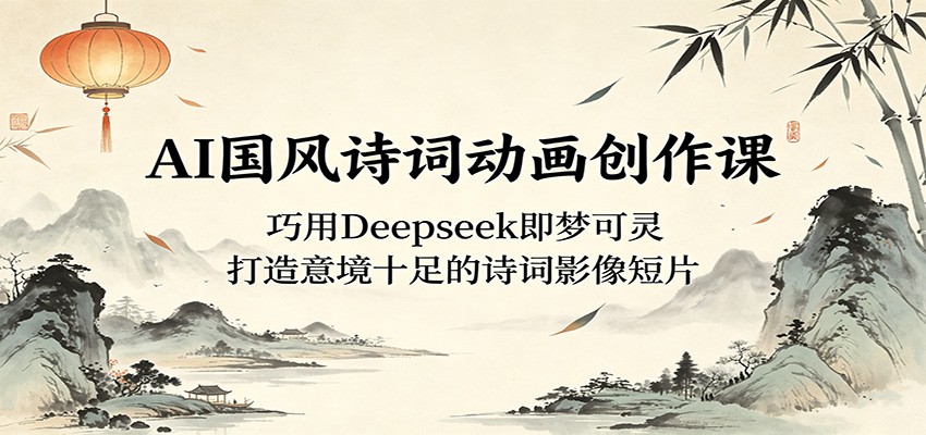 AI国风诗词动画创作课：巧用Deepseek即梦可灵，打造意境十足的诗词影像短片-冒泡网
