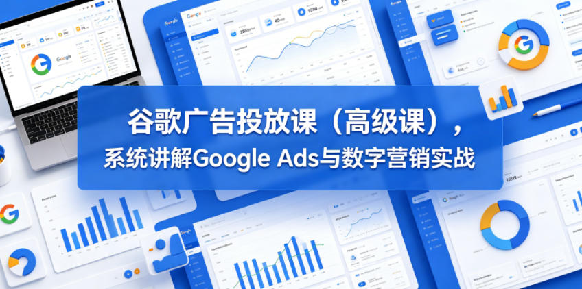 谷歌广告投放课(高级课)，系统讲解Google Ads与数字营销实战-冒泡网