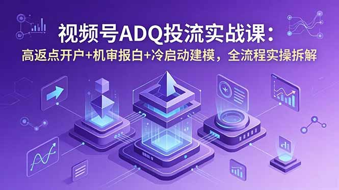 视频号ADQ投流实战课：高返点开户+机审报白+冷启动建模，全流程实操拆解-冒泡网